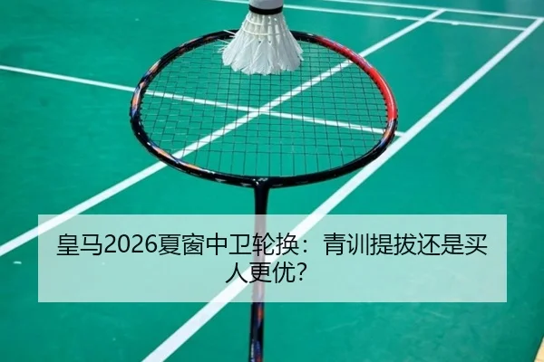 皇马2026夏窗中卫轮换：青训提拔还是买人更优？